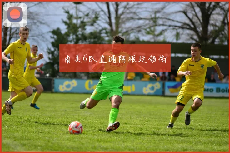 南美6队直通阿根廷领衔