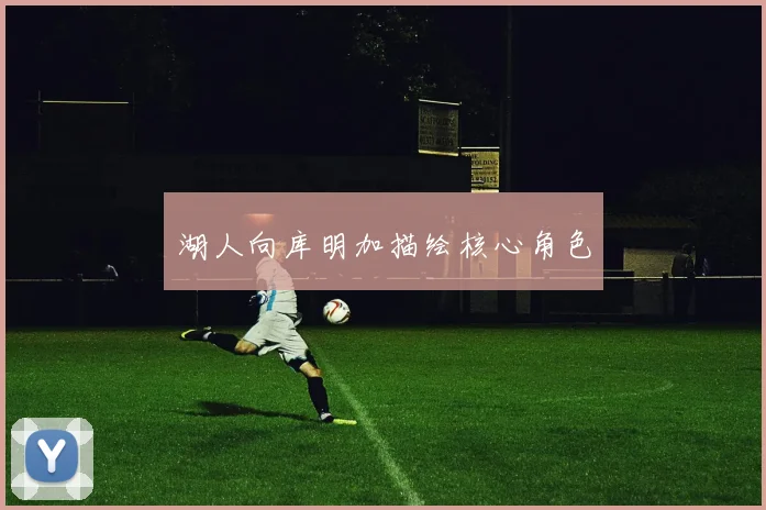 湖人向库明加描绘核心角色