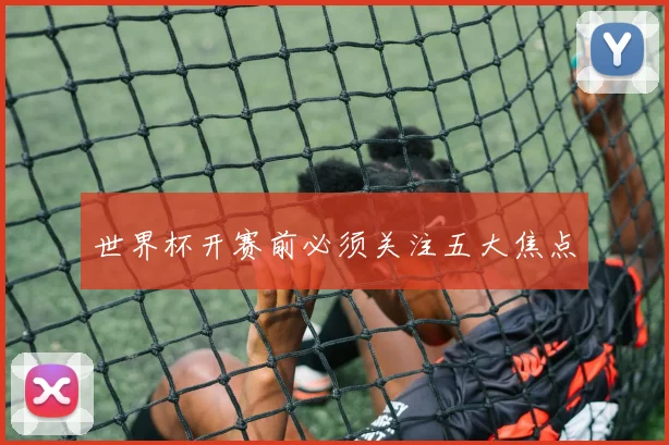 世界杯开赛前必须关注五大焦点